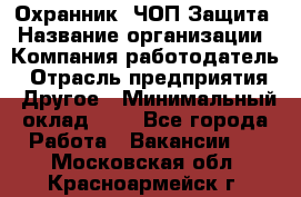 Охранник. ЧОП Защита › Название организации ­ Компания-работодатель › Отрасль предприятия ­ Другое › Минимальный оклад ­ 1 - Все города Работа » Вакансии   . Московская обл.,Красноармейск г.